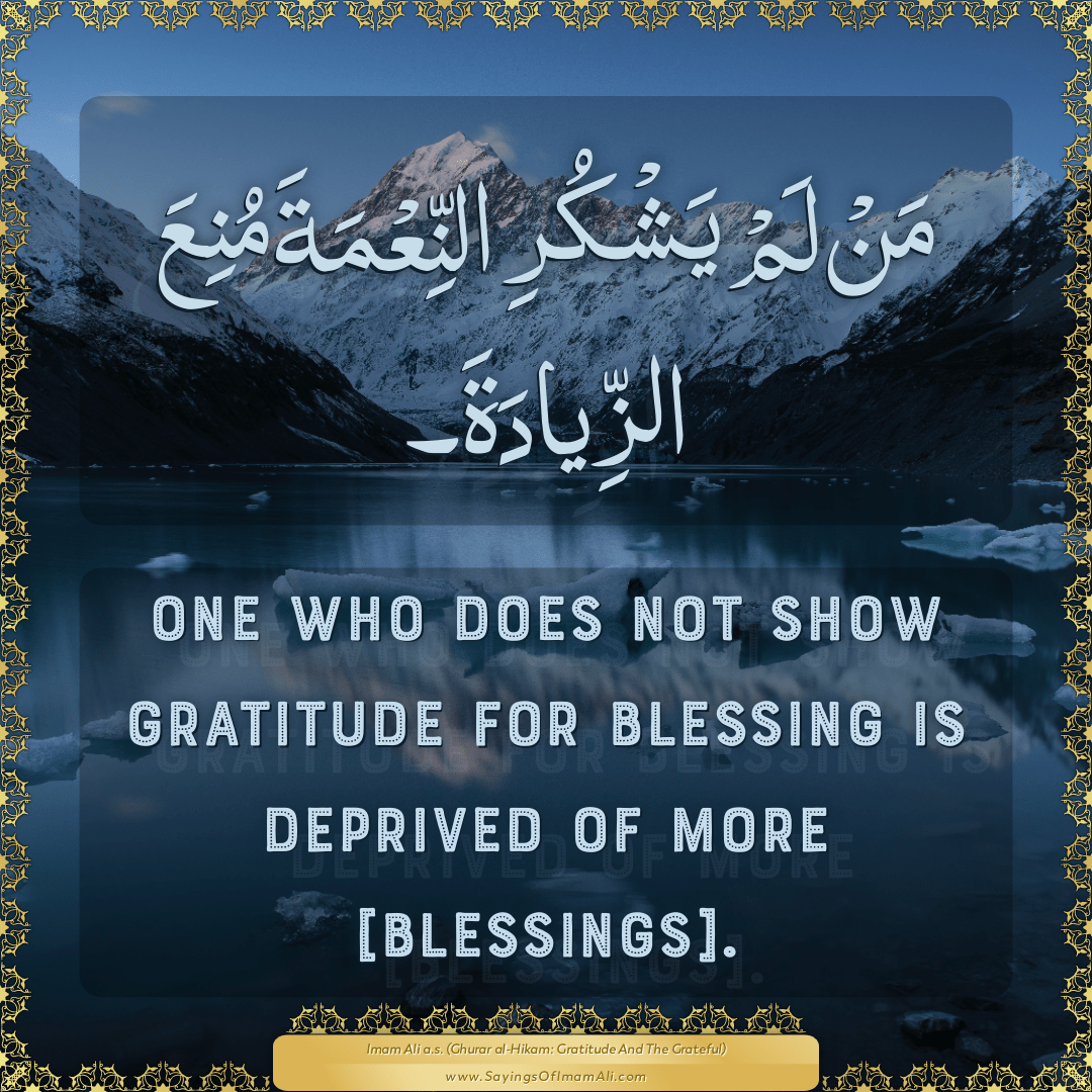 One who does not show gratitude for blessing is deprived of more...